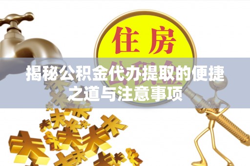 滑县揭秘公积金代办提取的便捷之道与注意事项