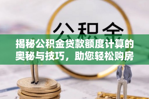 滑县揭秘公积金贷款额度计算的奥秘与技巧，助您轻松购房