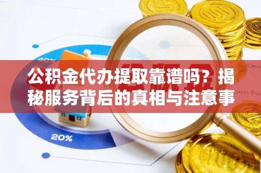 滑县公积金代办提取靠谱吗？揭秘服务背后的真相与注意事项
