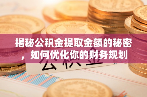 滑县揭秘公积金提取金额的秘密，如何优化你的财务规划