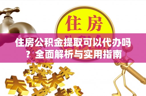 滑县住房公积金提取可以代办吗？全面解析与实用指南