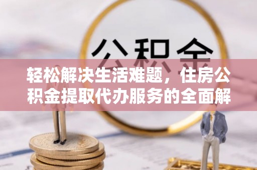 滑县轻松解决生活难题，住房公积金提取代办服务的全面解析