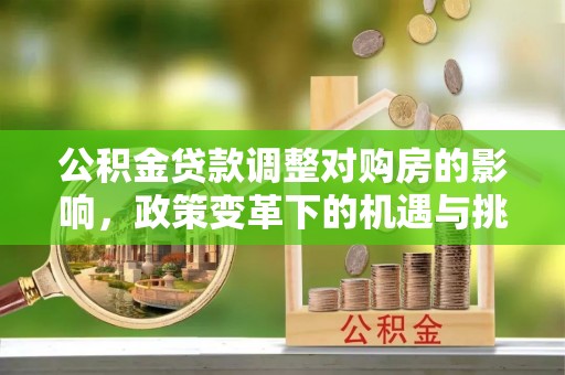 滑县公积金贷款调整对购房的影响，政策变革下的机遇与挑战
