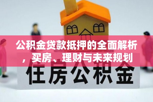 滑县公积金贷款抵押的全面解析，买房、理财与未来规划