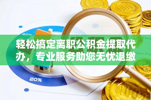 滑县轻松搞定离职公积金提取代办，专业服务助您无忧退缴