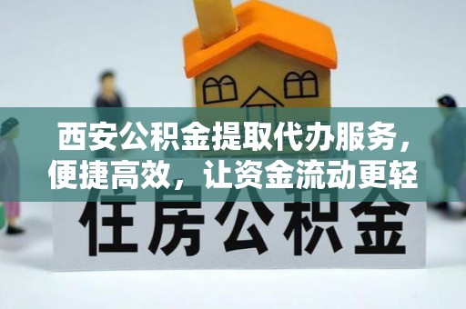 滑县西安公积金提取代办服务，便捷高效，让资金流动更轻松