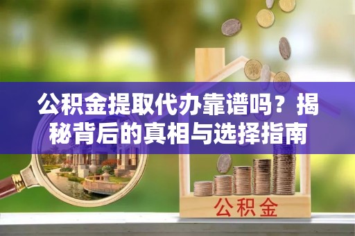 滑县公积金提取代办靠谱吗？揭秘背后的真相与选择指南