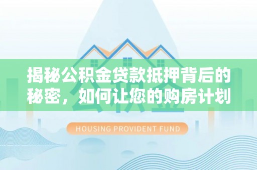 滑县揭秘公积金贷款抵押背后的秘密，如何让您的购房计划更轻松？