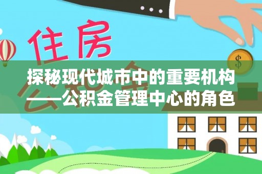 滑县探秘现代城市中的重要机构——公积金管理中心的角色与使命