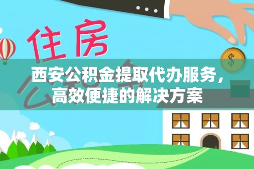 滑县西安公积金提取代办服务，高效便捷的解决方案