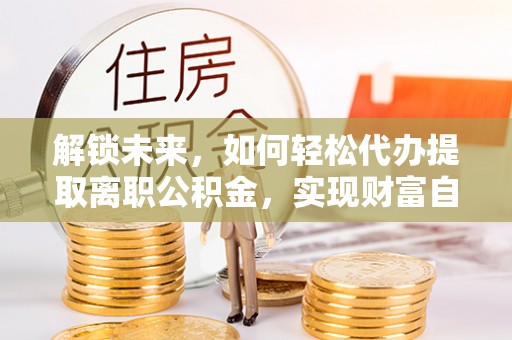 滑县解锁未来，如何轻松代办提取离职公积金，实现财富自由的第一步