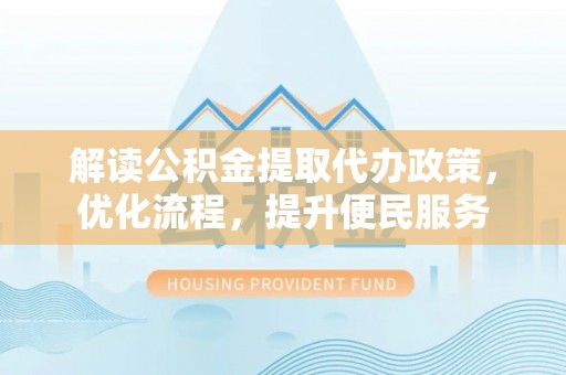 滑县解读公积金提取代办政策，优化流程，提升便民服务