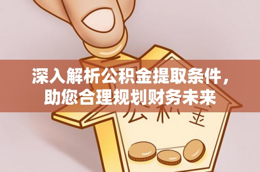 滑县深入解析公积金提取条件，助您合理规划财务未来