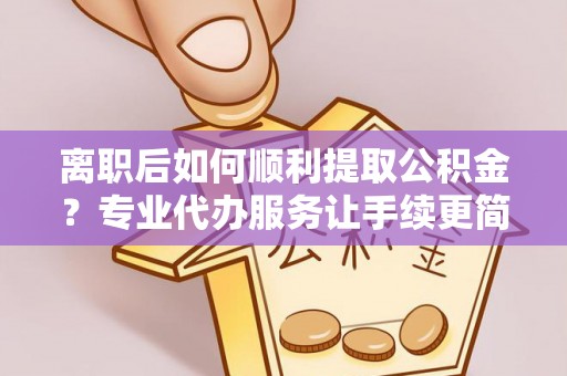 滑县离职后如何顺利提取公积金？专业代办服务让手续更简单