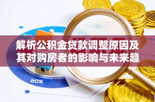 滑县解析公积金贷款调整原因及其对购房者的影响与未来趋势