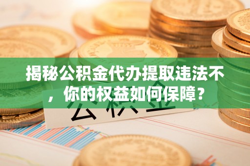 滑县揭秘公积金代办提取违法不，你的权益如何保障？