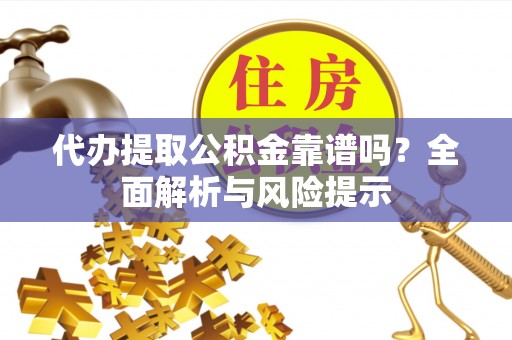 滑县代办提取公积金靠谱吗？全面解析与风险提示