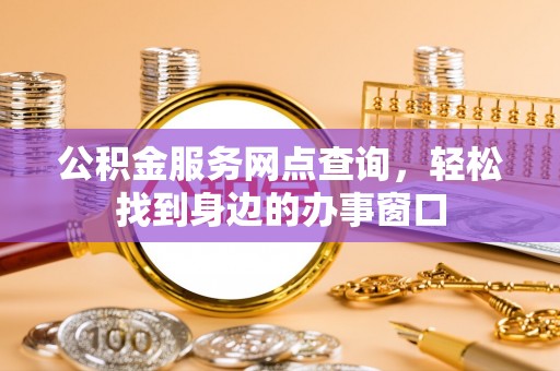 滑县公积金服务网点查询，轻松找到身边的办事窗口